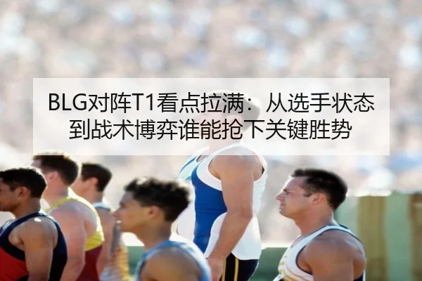 BLG对阵T1看点拉满：从选手状态到战术博弈谁能抢下关键胜势 - aiyouxi